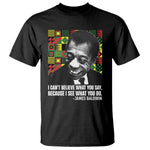 James Baldwin Inspirational Quotes T Shirt I Can't Believe What You Say Because I See What You Do Black History Month