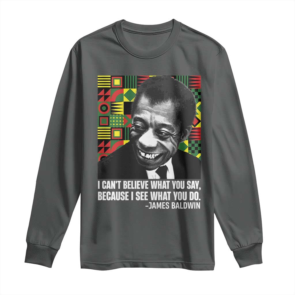 James Baldwin Inspirational Quotes Long Sleeve Shirt I Can't Believe What You Say Because I See What You Do Black History Month