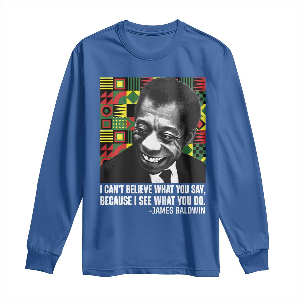 James Baldwin Inspirational Quotes Long Sleeve Shirt I Can't Believe What You Say Because I See What You Do Black History Month