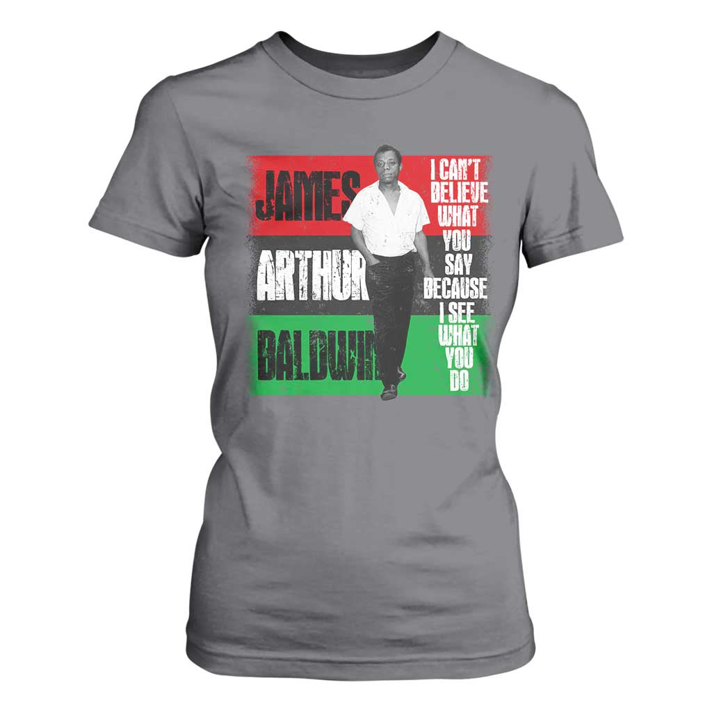 James Arthur Baldwin Quote T Shirt For Women I Can't Believe What You Say Because I See What You Do