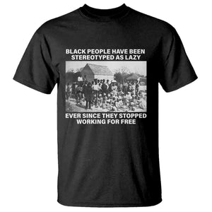 Black People Have Been Stereotyped As Lazy Ever Since They Stopped Working For Free T Shirt Black History Month