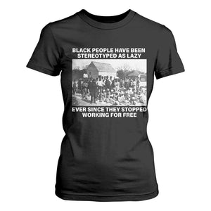 Black People Have Been Stereotyped As Lazy Ever Since They Stopped Working For Free T Shirt For Women Black History Month