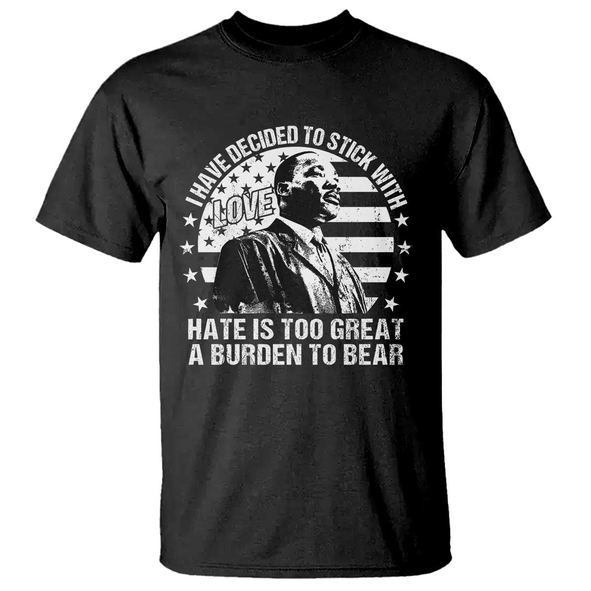 I Have Decided To Stick With Love Hate Is Too Great A Burden To Bear MLK Quote T Shirt Martin Luther King Jr Black History Month